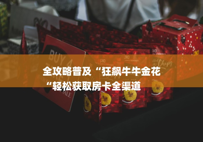 全攻略普及“狂飙牛牛金花
“轻松获取房卡全渠道 全攻略普及“狂飙牛牛金花
“轻松获取房卡全渠道