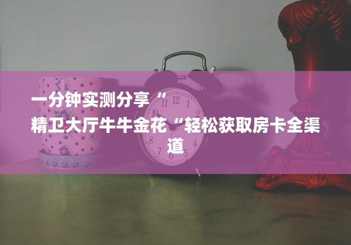 一分钟实测分享“
精卫大厅牛牛金花“轻松获取房卡全渠道