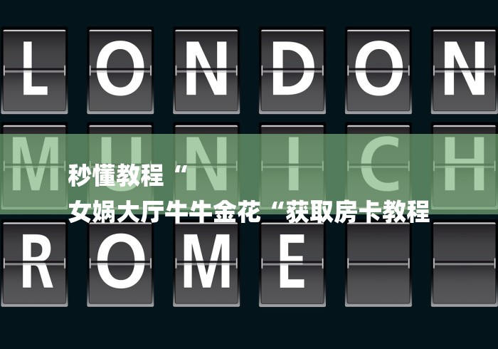 秒懂教程“
女娲大厅牛牛金花“获取房卡教程 秒懂教程“
女娲大厅牛牛金花“获取房卡教程