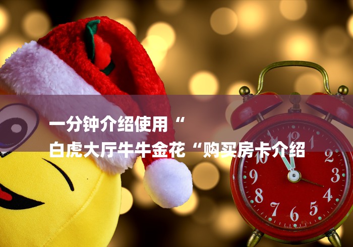 一分钟介绍使用“
白虎大厅牛牛金花“购买房卡介绍 一分钟介绍使用“
白虎大厅牛牛金花“购买房卡介绍