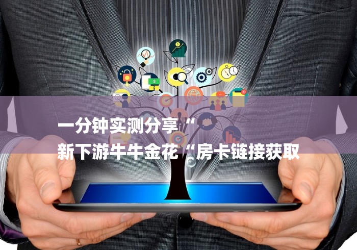 一分钟实测分享“
新下游牛牛金花“房卡链接获取 一分钟实测分享“
新下游牛牛金花“房卡链接获取