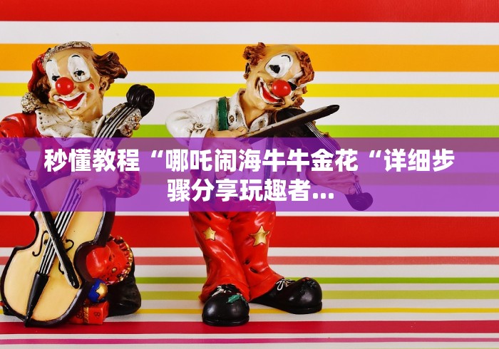 秒懂教程“哪吒闹海牛牛金花“详细步骤分享玩趣者...