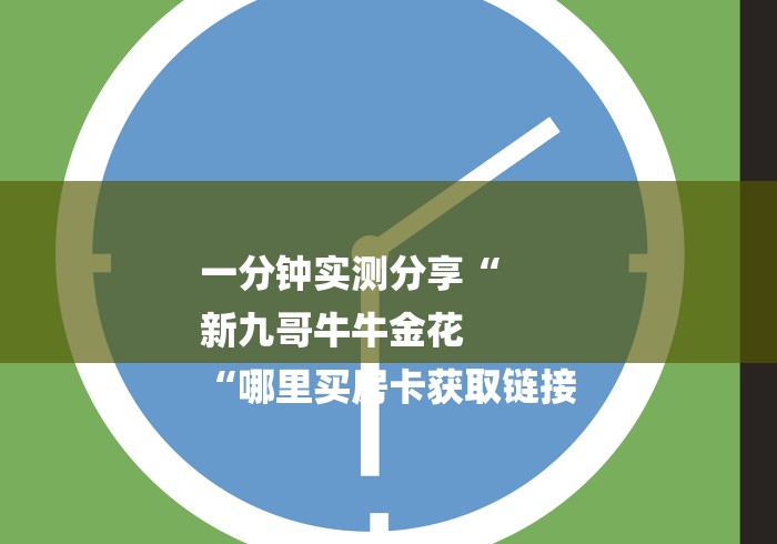 一分钟实测分享“
新九哥牛牛金花
“哪里买房卡获取链接