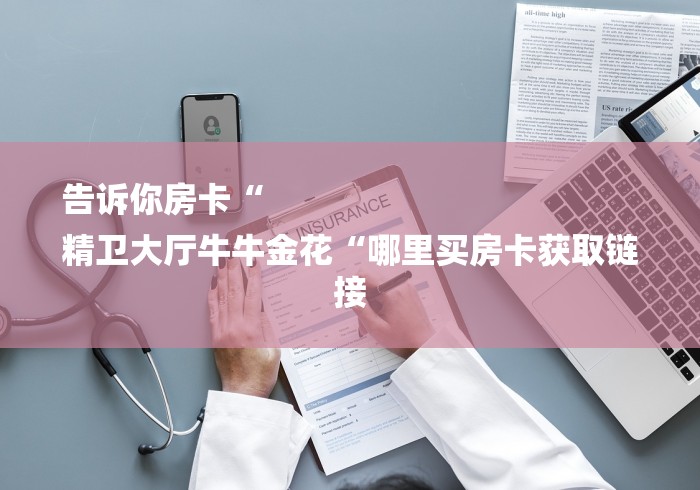 告诉你房卡“
精卫大厅牛牛金花“哪里买房卡获取链接