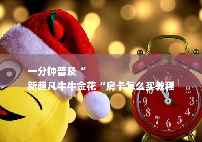 一分钟普及“
新超凡牛牛金花“房卡怎么买教程 一分钟普及“
新超凡牛牛金花“房卡怎么买教程