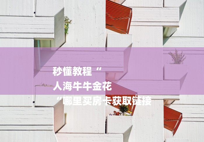 秒懂教程“
人海牛牛金花
“哪里买房卡获取链接