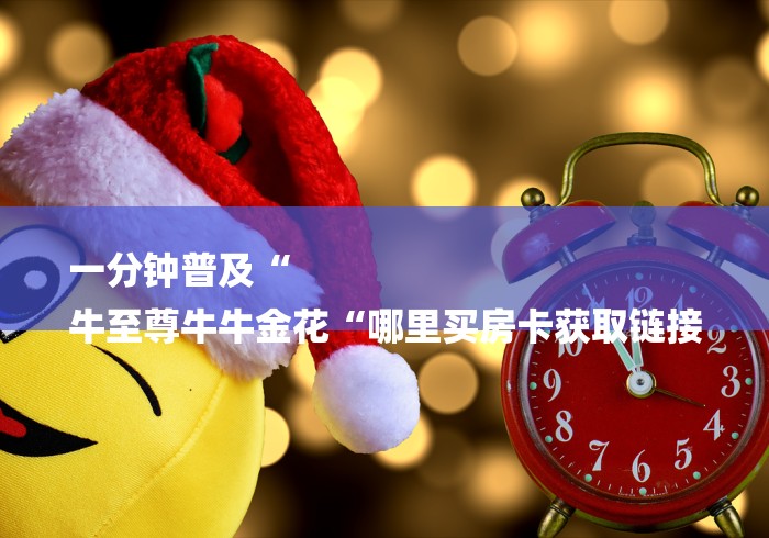 一分钟普及“
牛至尊牛牛金花“哪里买房卡获取链接 一分钟普及“
牛至尊牛牛金花“哪里买房卡获取链接