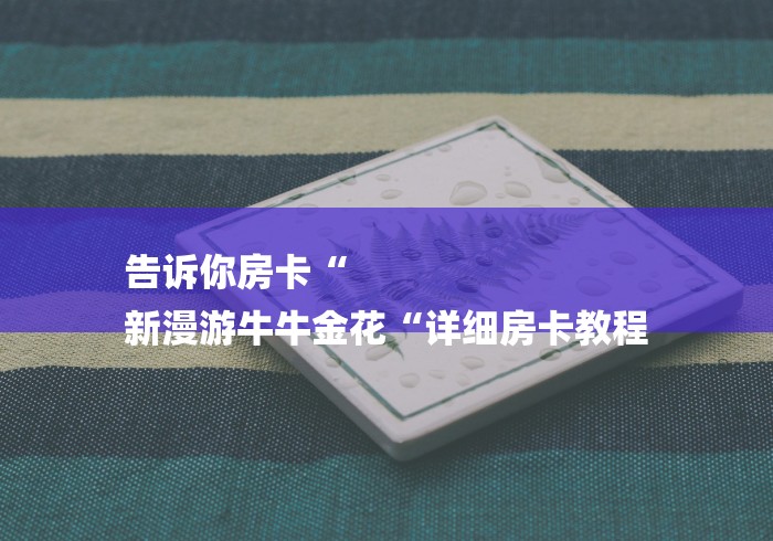 告诉你房卡“
新漫游牛牛金花“详细房卡教程 告诉你房卡“
新漫游牛牛金花“详细房卡教程
