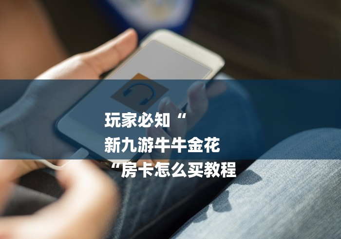 玩家必知“
新九游牛牛金花
“房卡怎么买教程