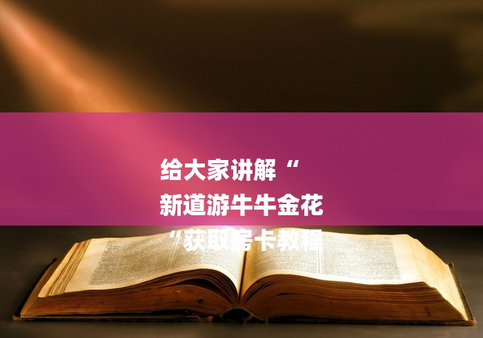 给大家讲解“
新道游牛牛金花
“获取房卡教程 给大家讲解“
新道游牛牛金花
“获取房卡教程