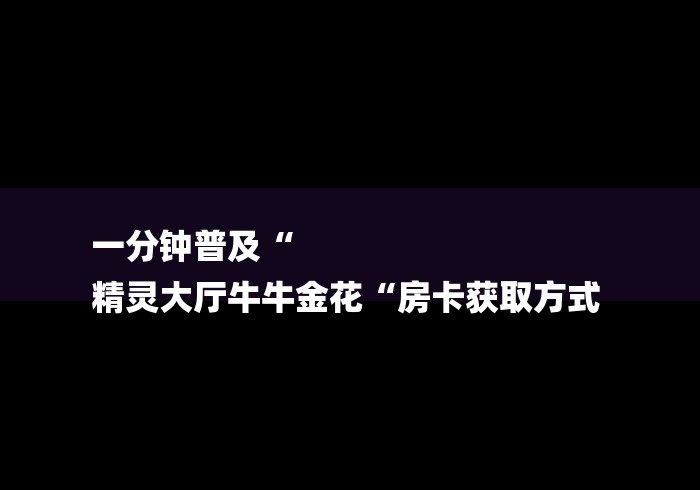 一分钟普及“
精灵大厅牛牛金花“房卡获取方式 一分钟普及“
精灵大厅牛牛金花“房卡获取方式