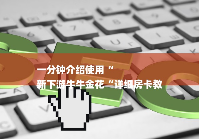 一分钟介绍使用“
新下游牛牛金花“详细房卡教 一分钟介绍使用“
新下游牛牛金花“详细房卡教