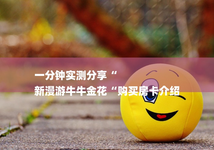 一分钟实测分享“
新漫游牛牛金花“购买房卡介绍 一分钟实测分享“
新漫游牛牛金花“购买房卡介绍