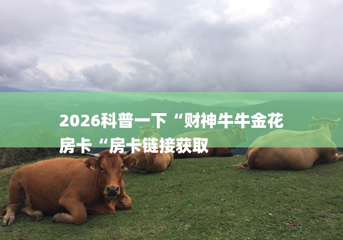 2026科普一下“财神牛牛金花
房卡“房卡链接获取