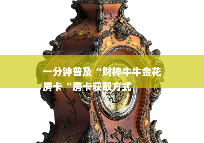 一分钟普及“财神牛牛金花
房卡“房卡获取方式 一分钟普及“财神牛牛金花
房卡“房卡获取方式