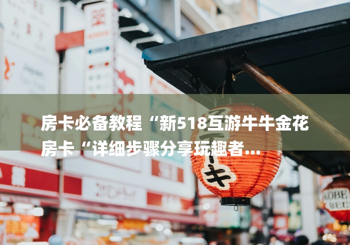 房卡必备教程“新518互游牛牛金花
房卡“详细步骤分享玩趣者... 房卡必备教程“新518互游牛牛金花
房卡“详细步骤分享玩趣者...
