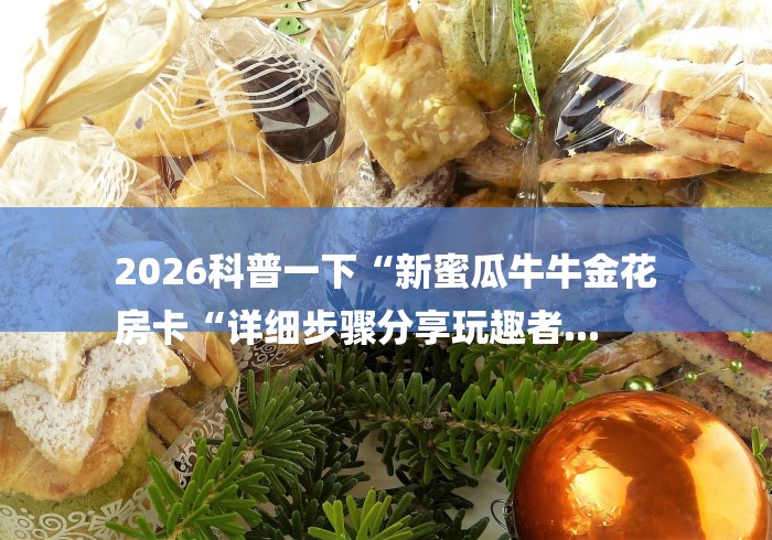 2026科普一下“新蜜瓜牛牛金花
房卡“详细步骤分享玩趣者...