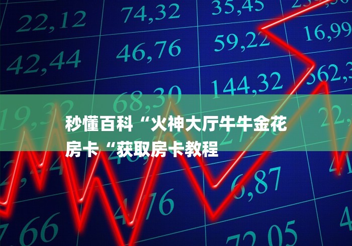 秒懂百科“火神大厅牛牛金花
房卡“获取房卡教程 秒懂百科“火神大厅牛牛金花
房卡“获取房卡教程