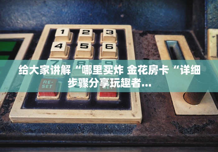 给大家讲解“哪里买炸 金花房卡“详细步骤分享玩趣者...