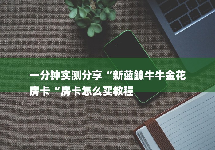 一分钟实测分享“新蓝鲸牛牛金花
房卡“房卡怎么买教程 一分钟实测分享“新蓝鲸牛牛金花
房卡“房卡怎么买教程