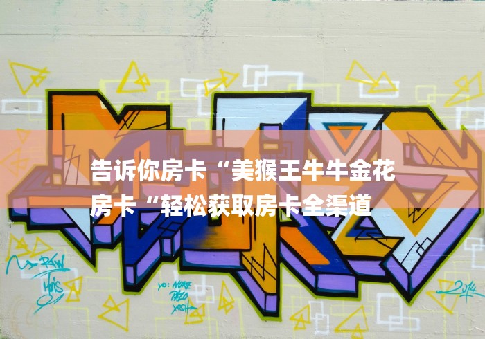 告诉你房卡“美猴王牛牛金花
房卡“轻松获取房卡全渠道