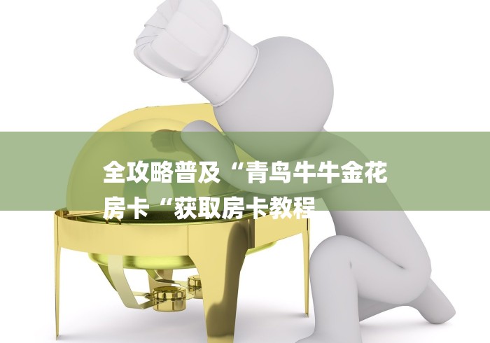 全攻略普及“青鸟牛牛金花
房卡“获取房卡教程 全攻略普及“青鸟牛牛金花
房卡“获取房卡教程