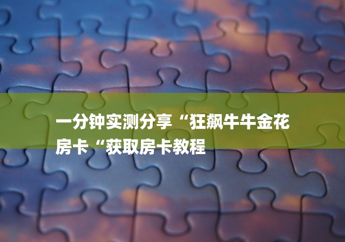 一分钟实测分享“狂飙牛牛金花
房卡“获取房卡教程