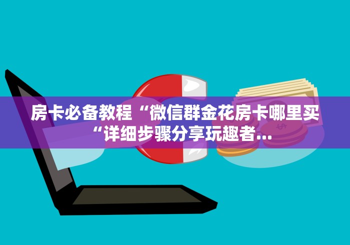 房卡必备教程“微信群金花房卡哪里买“详细步骤分享玩趣者... 房卡必备教程“微信群金花房卡哪里买“详细步骤分享玩趣者...