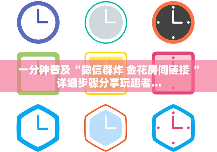 一分钟普及“微信群炸 金花房间链接“详细步骤分享玩趣者...