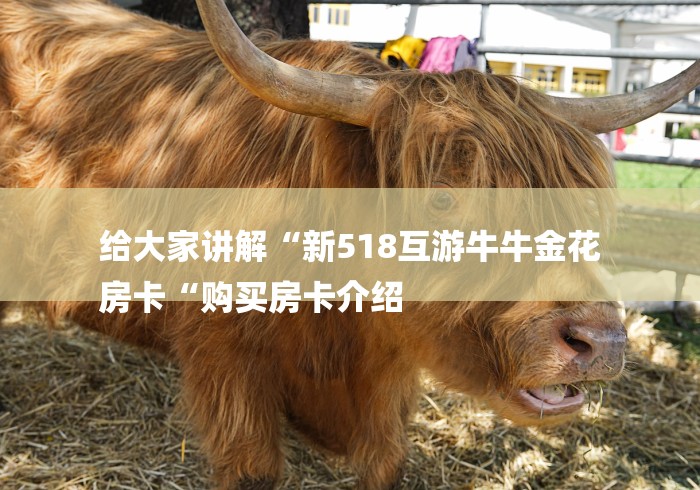 给大家讲解“新518互游牛牛金花
房卡“购买房卡介绍