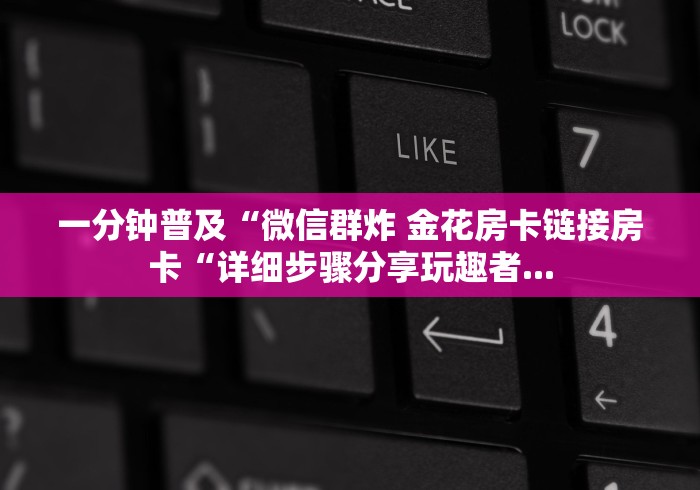 一分钟普及“微信群炸 金花房卡链接房卡“详细步骤分享玩趣者...