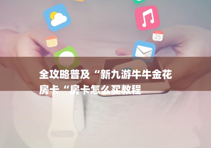 全攻略普及“新九游牛牛金花
房卡“房卡怎么买教程