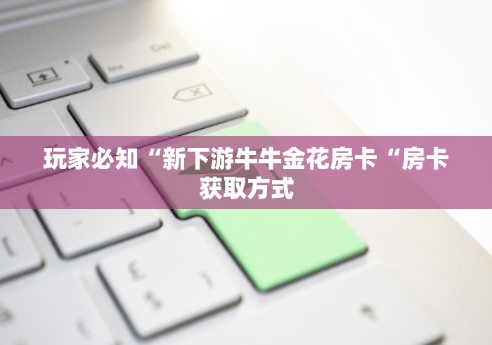 玩家必知“新下游牛牛金花房卡“房卡获取方式