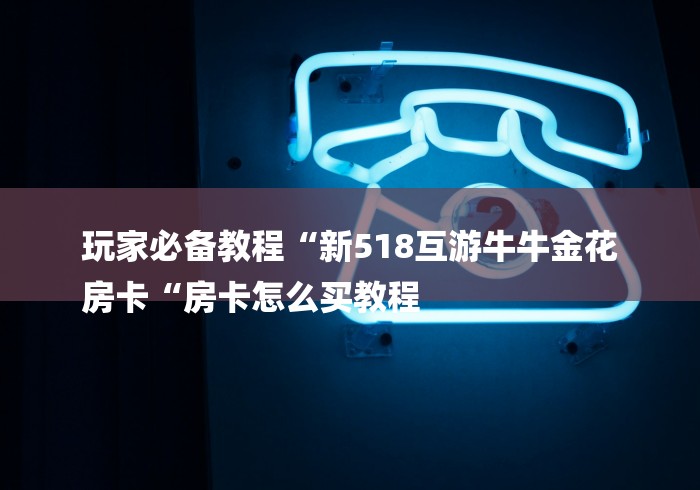 玩家必备教程“新518互游牛牛金花
房卡“房卡怎么买教程
