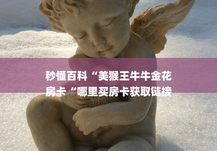 秒懂百科“美猴王牛牛金花
房卡“哪里买房卡获取链接