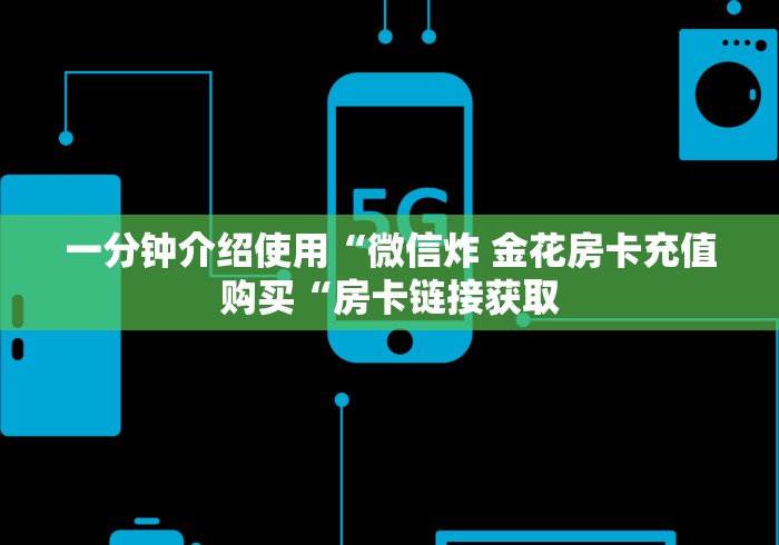 一分钟介绍使用“微信炸 金花房卡充值购买“房卡链接获取 一分钟介绍使用“微信炸 金花房卡充值购买“房卡链接获取