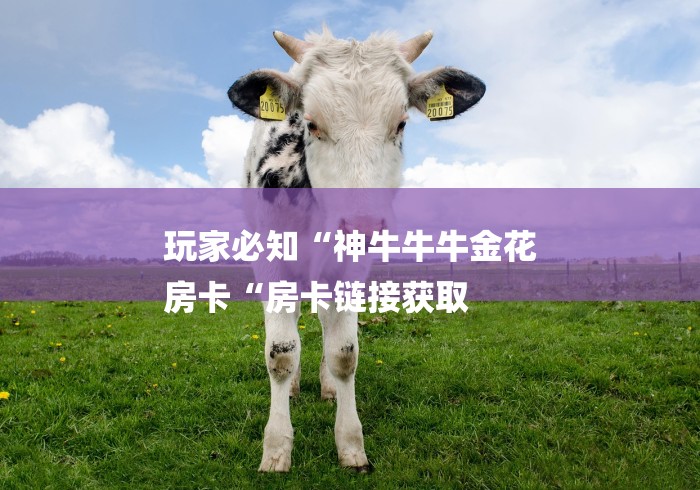 玩家必知“神牛牛牛金花
房卡“房卡链接获取 玩家必知“神牛牛牛金花
房卡“房卡链接获取