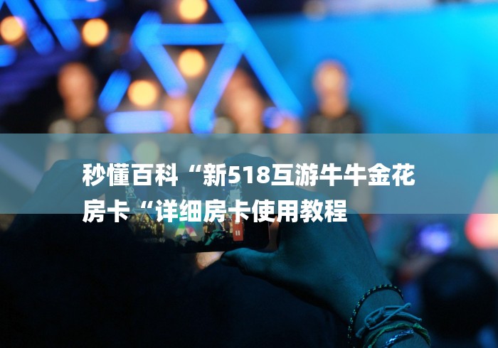 秒懂百科“新518互游牛牛金花
房卡“详细房卡使用教程 秒懂百科“新518互游牛牛金花
房卡“详细房卡使用教程